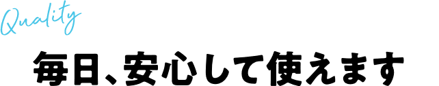 毎日、安心して使えます
