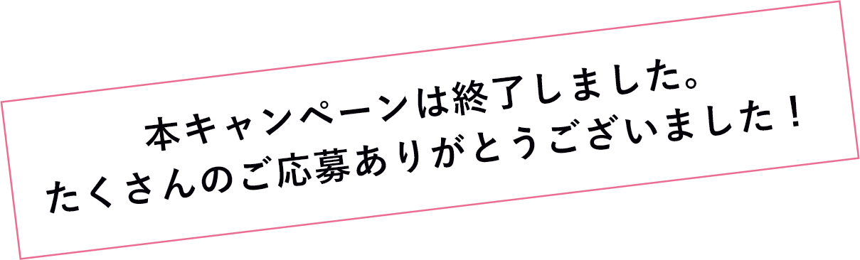 本キャンペーンは終了しました。たくさんのご応募ありがとうございました！