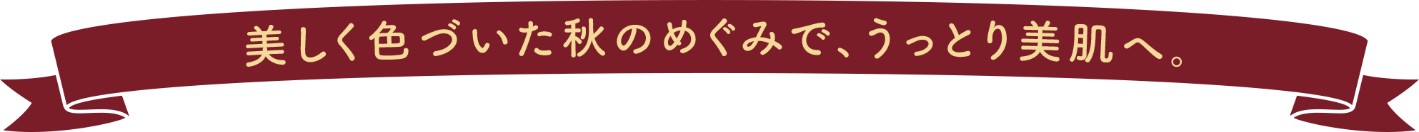美しく色づいた秋のめぐみで、うっとり美肌へ。