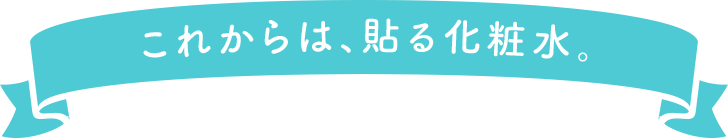 これからは、貼る化粧水。