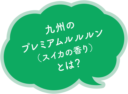 九州のプレミアムルルルン（スイカの香り）とは？