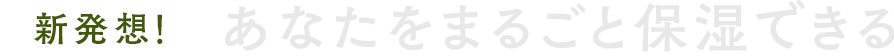 新発想！あなたをまるごと保湿できる