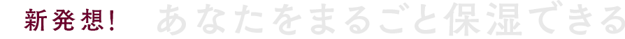 新発想！あなたをまるごと保湿できる
