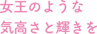 女王のような気高さと輝きを