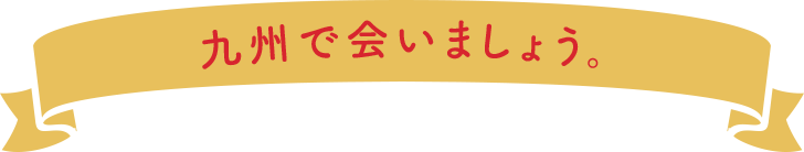 九州で会いましょう。