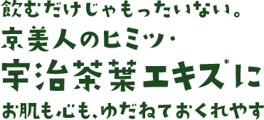 飲むだけじゃもったいない。京美人のヒミツ・宇治茶葉エキスにお肌も心も、ゆだねておくれやす