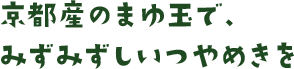 京都産のまゆ玉で、みずみずしいつやめきを