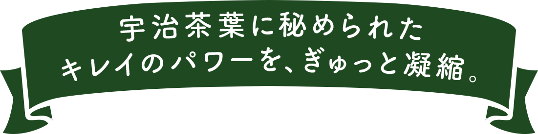 宇治茶葉に秘められたキレイのパワーを、ぎゅっと凝縮。