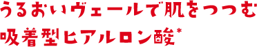 うるおいヴェールで肌をつつむ 吸着型ヒアルロン酸
